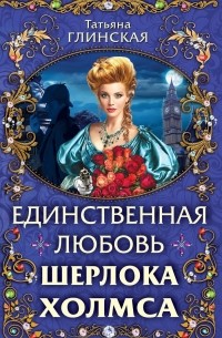 Татьяна Глинская - Единственная любовь Шерлока Холмса
