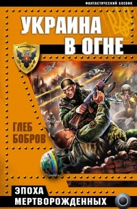 Глеб Бобров - Украина в огне. Эпоха мертворожденных