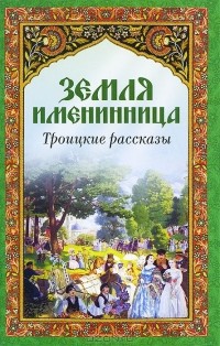 Протоиерей Александр Шантаев - Земля именинница. Троицкие рассказы (сборник)