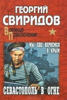 Георгий Свиридов - Севастополь в огне. Мы еще вернемся в Крым