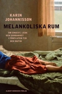 Karin Johannisson - Melankoliska rum: om ångest, leda och sårbarhet i förfluten tid och nutid