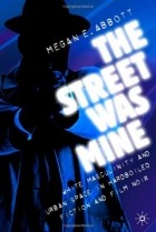 Megan Abbott - The Street Was Mine: White Masculinity and Urban Space in Hardboiled Fiction and Film Noir