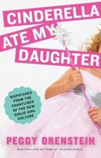 Peggy Orenstein - Cinderella Ate My Daughter: Dispatches from the Frontlines of the New Girlie-Girl Culture
