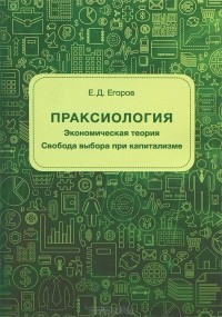 Евгений Егоров - Праксиология. Экономическая теория. Свобода выбора при капитализме
