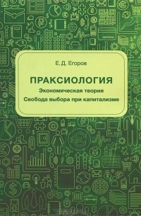 Евгений Егоров - Праксиология. Экономическая теория. Свобода выбора при капитализме