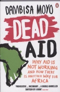 Dambisa Moyo - Dead Aid: Why Aid Makes Things Worse and How There Is Another Way for Africa