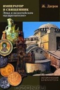 Жильбер Дагрон - Император и священник. Этюд о византийском &quot;цезарепапизме&quot;