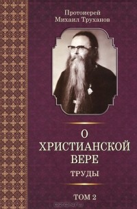 Протоиерей Михаил Труханов - О христианской вере. Труды. В 3 томах. Том 2