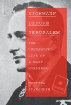 Беттина Штангнет - Eichmann Before Jerusalem: The Unexamined Life of a Mass Murderer