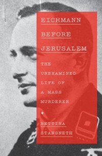 Bettina Stangneth - Eichmann Before Jerusalem: The Unexamined Life of a Mass Murderer