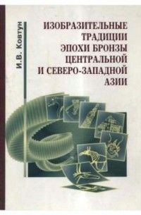 Игорь Ковтун - Изобразительные традиции эпохи бронзы Центральной и Северо-Западной Азии