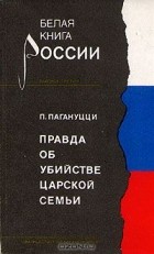 Павел Пагануцци - Правда об убийстве царской семьи