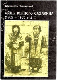 Бронислав Пилсудский - Айны Южного Сахалина (1902–1905 гг.)