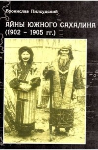 Бронислав Пилсудский - Айны Южного Сахалина (1902–1905 гг.)