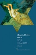 Шмуэль-Йосеф Агнон - Под знаком рыб (сборник)