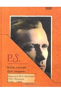 "Когда я вскоре буду умирать...". Переписка М. А. Булгакова с П. С. Поповым (1928-1940)