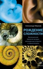 Александр Марков - Рождение сложности. Эволюционная биология сегодня. Неожиданные открытия и новые вопросы