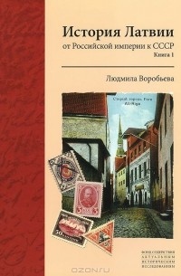 Людмила Воробьёва - История Латвии. От Российской империи к СССР. Книга 1