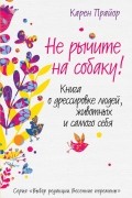 Не рычите на собаку! Книга о дрессировке людей, животных и самого себя