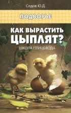 Юрий Седов - Как вырастить цыплят? Школа птицевода