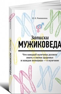 Ирина Ромашкина - Записки мужиковеда. Что каждый мужчина должен знать о своем здоровье и каждая женщина - о мужчине