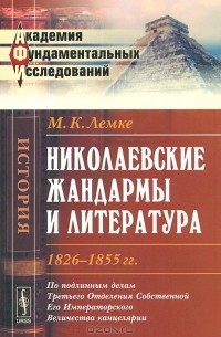 Михаил Лемке - Николаевские жандармы и литература 1826-1855 гг. По подлинным делам Третьего Отделения Cобственной Его Императорского Величества канцелярии