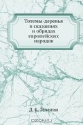 Дмитрий Зеленин - Тотемы-деревья в сказаниях и обрядах европейских народов