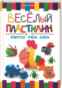 Ирина Степанова - Веселый пластилин. Простые уроки лепки