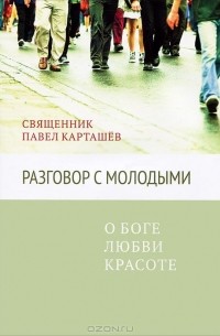  Протоиерей Павел Карташев - Разговор с молодыми. О Боге, любви, красоте