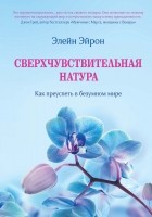 Элейн Н. Эйрон - Сверхчувствительная натура. Как преуспеть в безумном мире