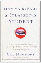 Кэл Ньюпорт - How to Become a Straight-A Student: The Unconventional Strategies Real College Students Use to Score High While Studying Less