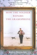 Sasa Stanisic - How the Soldier Repairs the Gramophone