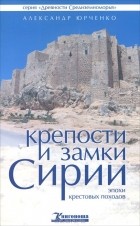 Александр Юрченко - Крепости и замки Сирии эпохи крестовых походов