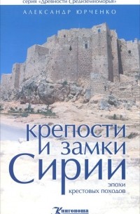 Александр Юрченко - Крепости и замки Сирии эпохи крестовых походов