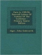 Alger John Goldworth - Paris In 1789-94; Farewell Letters Of Victims Of The Guillotine