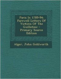 Alger John Goldworth - Paris In 1789-94; Farewell Letters Of Victims Of The Guillotine