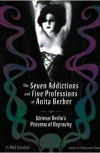 Mel Gordon - The Seven Addictions and Five Professions of Anita Berber: Weimar Berlin's Priestess of Depravity