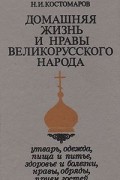 Николай Костомаров - Домашняя жизнь и нравы великорусского народа