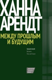 Ханна Арендт - Между прошлым и будущим (сборник)