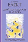Рами Блект - Двойная мудрость и любовь. Необычные путешествия в поисках смысла жизни