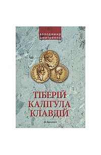 Володимир Дмитренко - Імператори Тіберій, Калігула і Клавдій. Римська імперія після Октавіана Августа