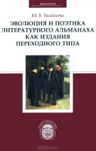 Юлия Балашова - Эволюция и поэтика литературного альманаха как издания переходного периода