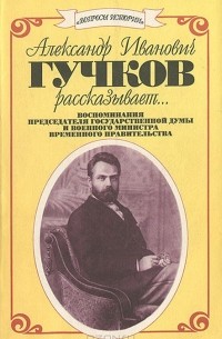 Александр Гучков - Александр Иванович Гучков рассказывает…