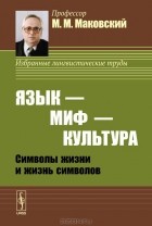 Марк Маковский - Язык - миф - культура. Символы жизни и жизнь символов