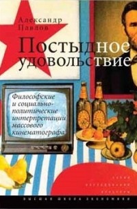 Александр Павлов - Постыдное удовольствие: философские и социально-политические интерпретации массового кинематографа