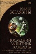 Роджер Желязны - Последний защитник Камелота (сборник)