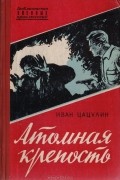 Иван Цацулин - Атомная крепость