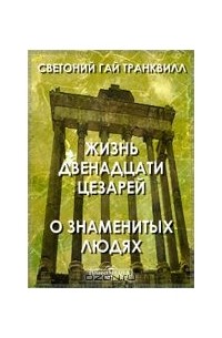 Гай Светоний  Транквилл - Жизнь двенадцати цезарей. О знаменитых людях