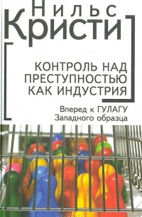 Нильс Кристи - Контроль над преступностью как индустрия. Вперед к ГУЛАГУ Западного образца