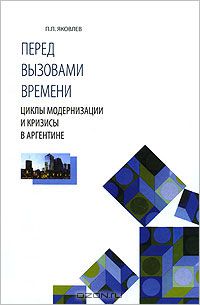Петр Яковлев - Перед вызовами времени. Циклы модернизации и кризисы в Аргентине